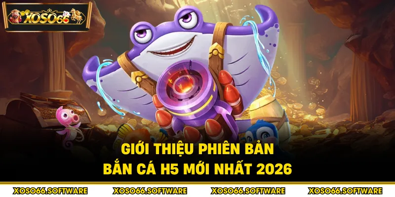 Giới thiệu phiên bản bắn cá H5 mới nhất 2026