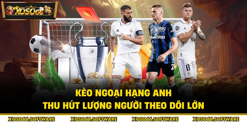 Kèo ngoại hạng Anh thu hút lượng người theo dõi lớn