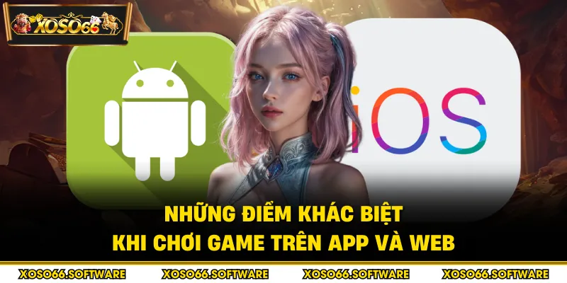 Những điểm khác biệt khi chơi game trên app và web