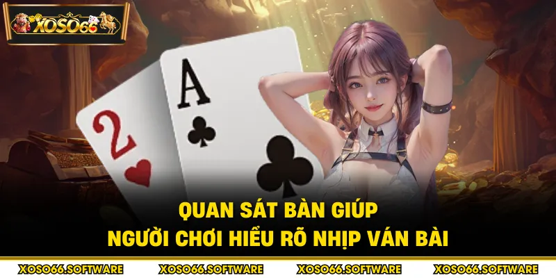 Quan sát bàn giúp người chơi hiểu rõ nhịp ván bài