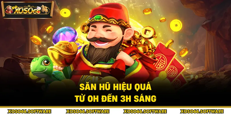 Săn hũ hiệu quả từ 0h đến 3h sáng