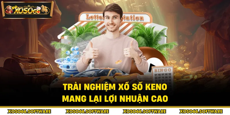 Trải nghiệm xổ số Keno mang lại lợi nhuận cao